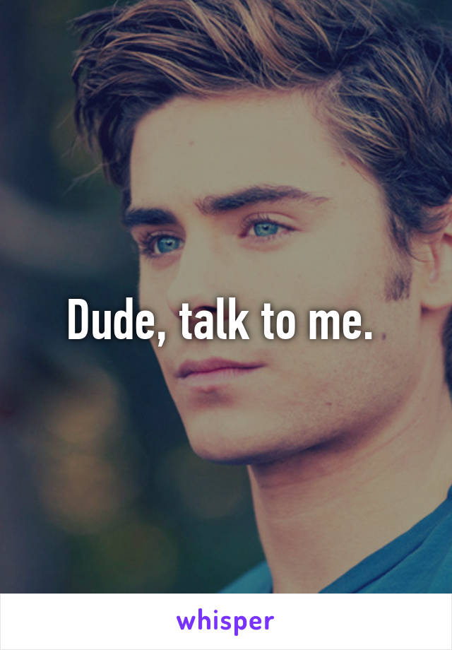 Dude, talk to me. 