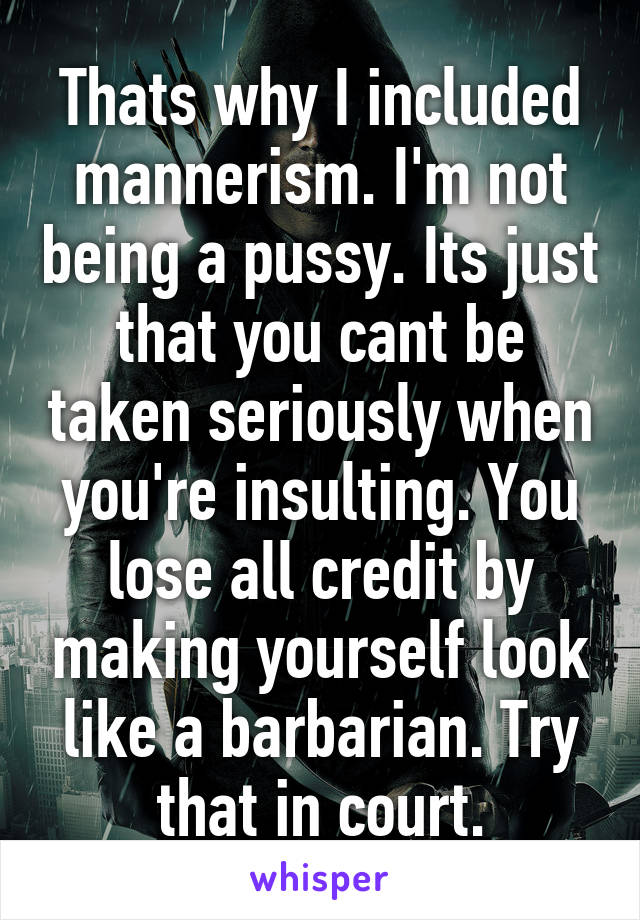 Thats why I included mannerism. I'm not being a pussy. Its just that you cant be taken seriously when you're insulting. You lose all credit by making yourself look like a barbarian. Try that in court.