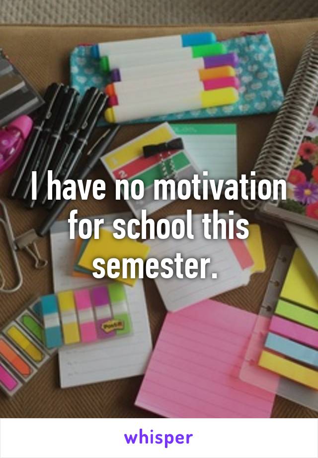 I have no motivation for school this semester. 