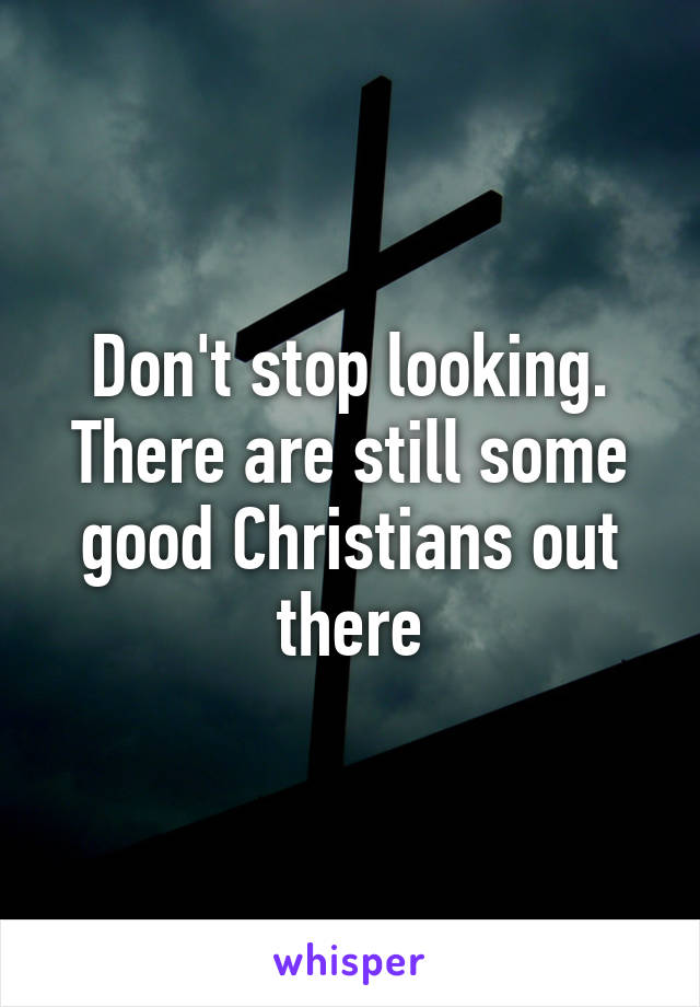 Don't stop looking.
There are still some good Christians out there