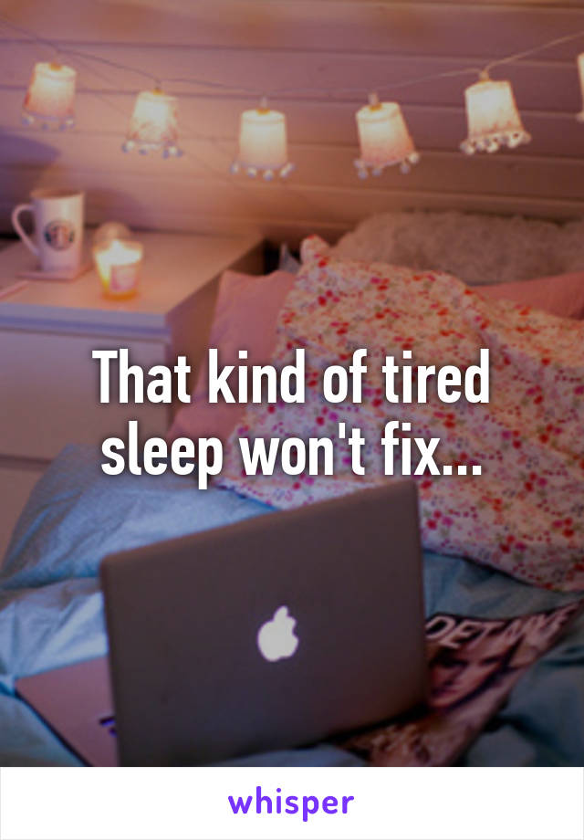 That kind of tired sleep won't fix...