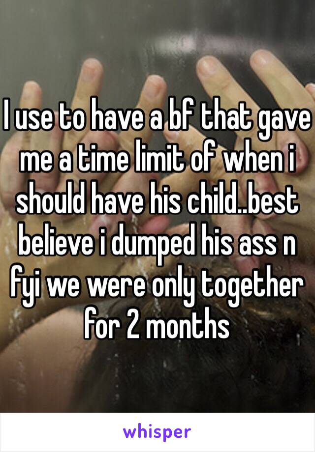 I use to have a bf that gave me a time limit of when i should have his child..best believe i dumped his ass n fyi we were only together for 2 months