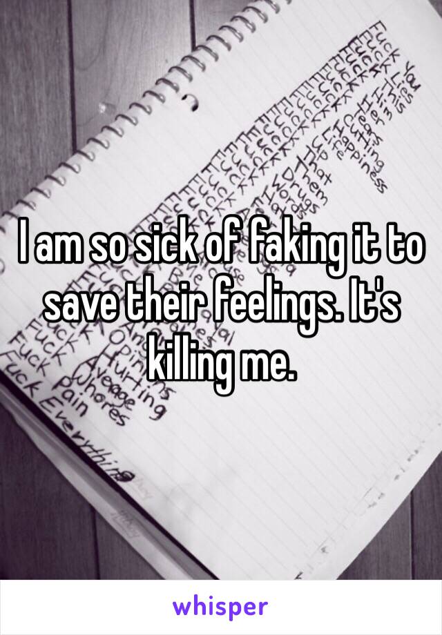 I am so sick of faking it to save their feelings. It's killing me. 