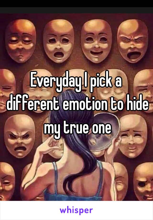 Everyday I pick a different emotion to hide my true one