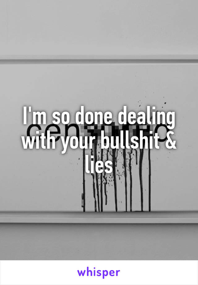 I'm so done dealing with your bullshit & lies