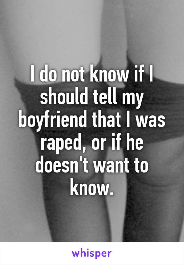 I do not know if I should tell my boyfriend that I was raped, or if he doesn't want to know.