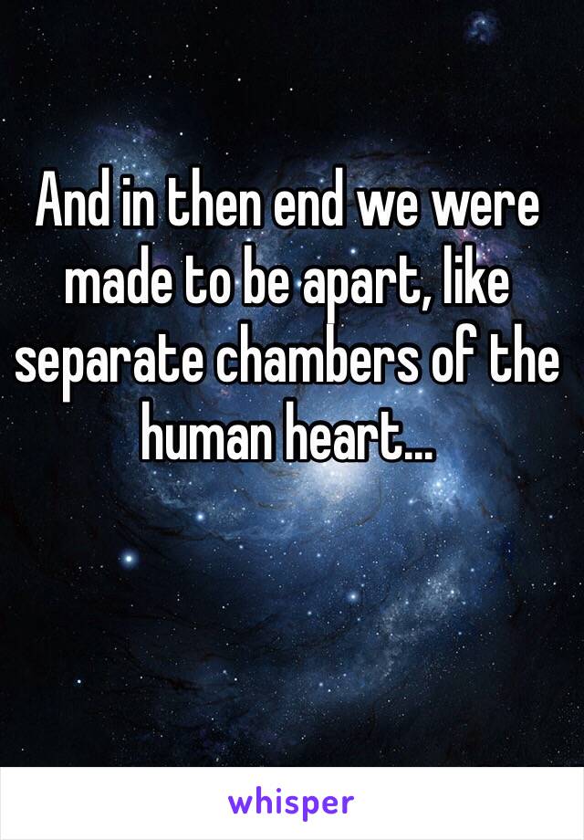 And in then end we were made to be apart, like separate chambers of the human heart...