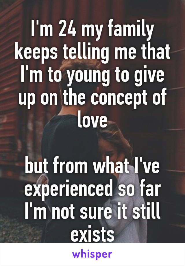 I'm 24 my family keeps telling me that I'm to young to give up on the concept of love

but from what I've experienced so far I'm not sure it still exists