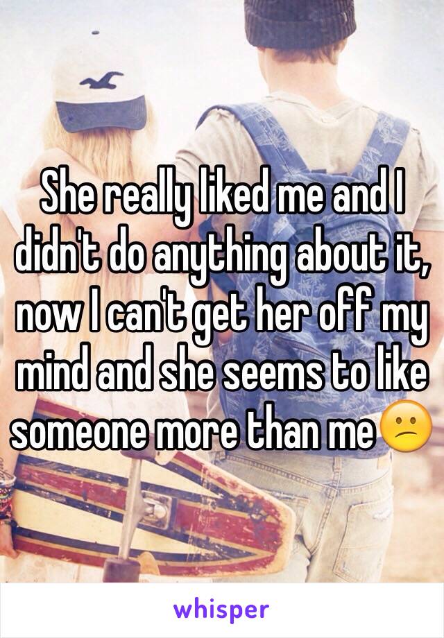 She really liked me and I didn't do anything about it, now I can't get her off my mind and she seems to like someone more than me😕