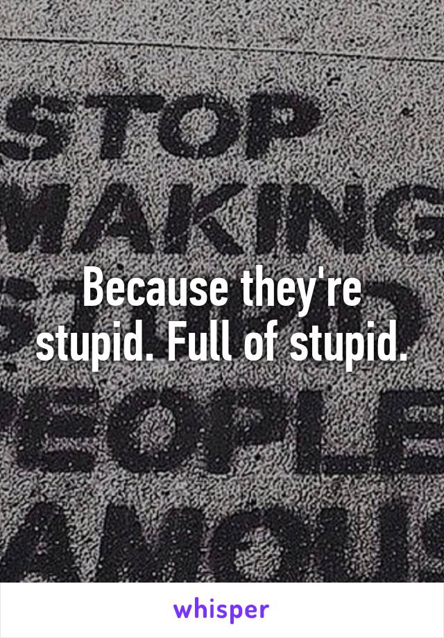 Because they're stupid. Full of stupid.