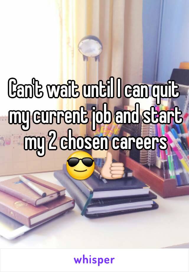 Can't wait until I can quit my current job and start my 2 chosen careers 😎👍