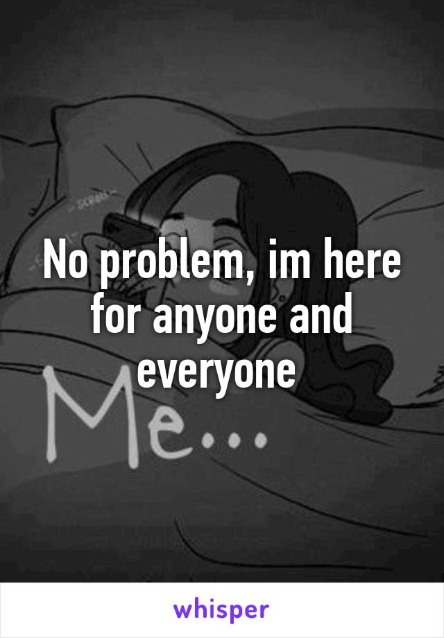 No problem, im here for anyone and everyone 