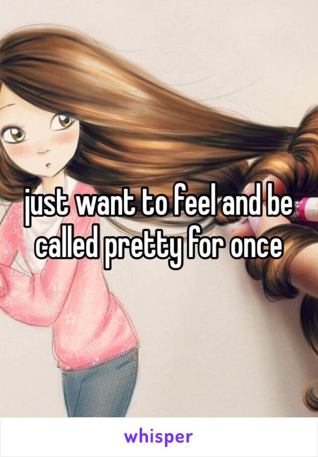 just want to feel and be called pretty for once 