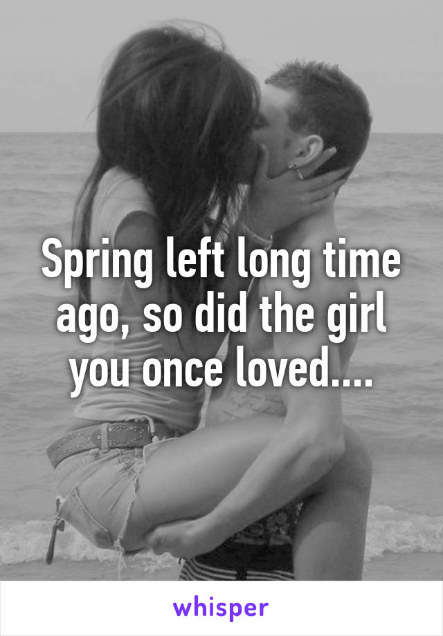 Spring left long time ago, so did the girl you once loved....