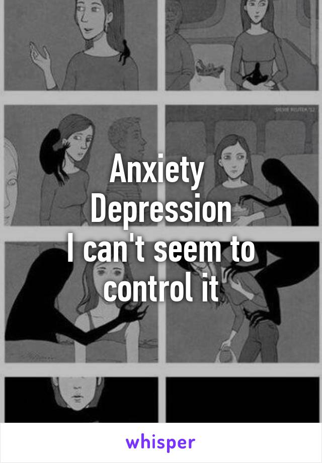 Anxiety 
Depression
I can't seem to control it