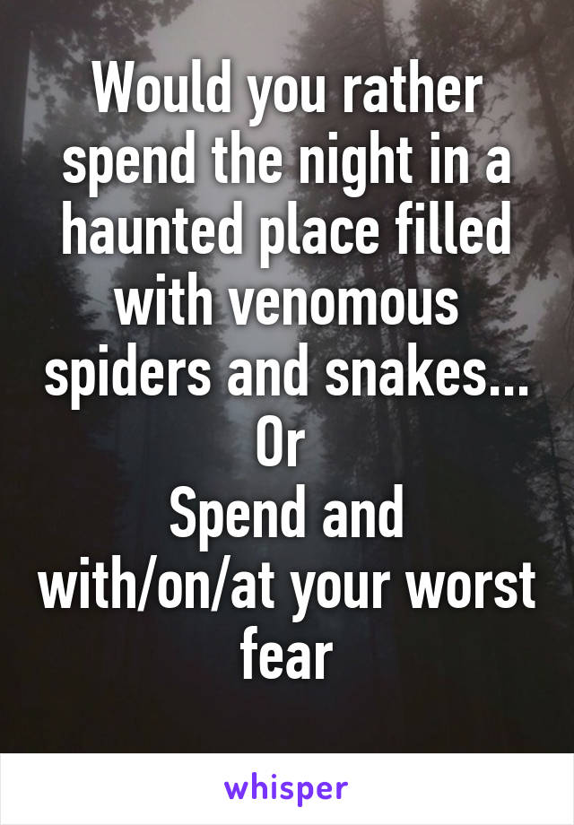 Would you rather spend the night in a haunted place filled with venomous spiders and snakes...
Or 
Spend and with/on/at your worst fear
