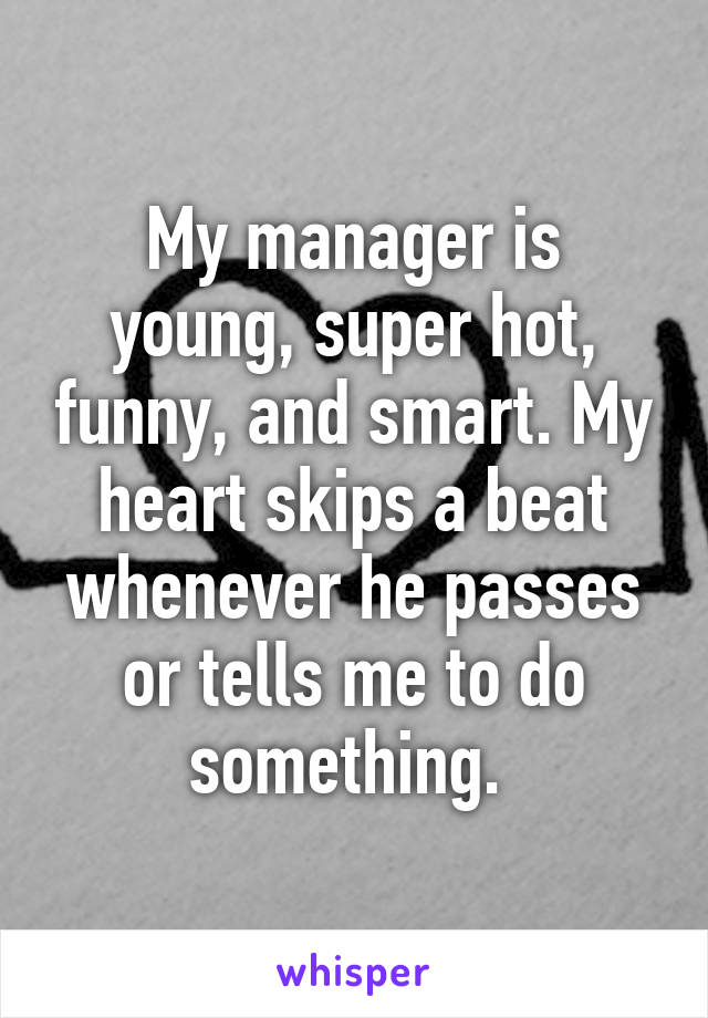 My manager is young, super hot, funny, and smart. My heart skips a beat whenever he passes or tells me to do something. 