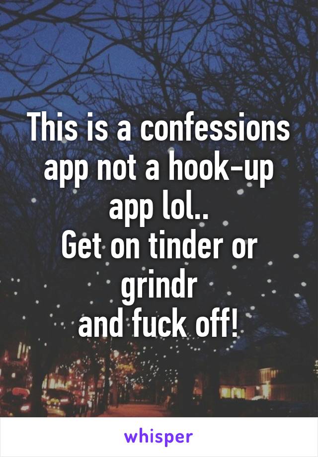 This is a confessions app not a hook-up app lol..
Get on tinder or grindr
and fuck off!