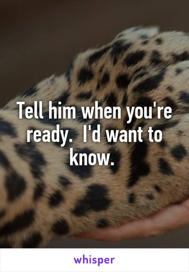 Tell him when you're ready.  I'd want to know. 