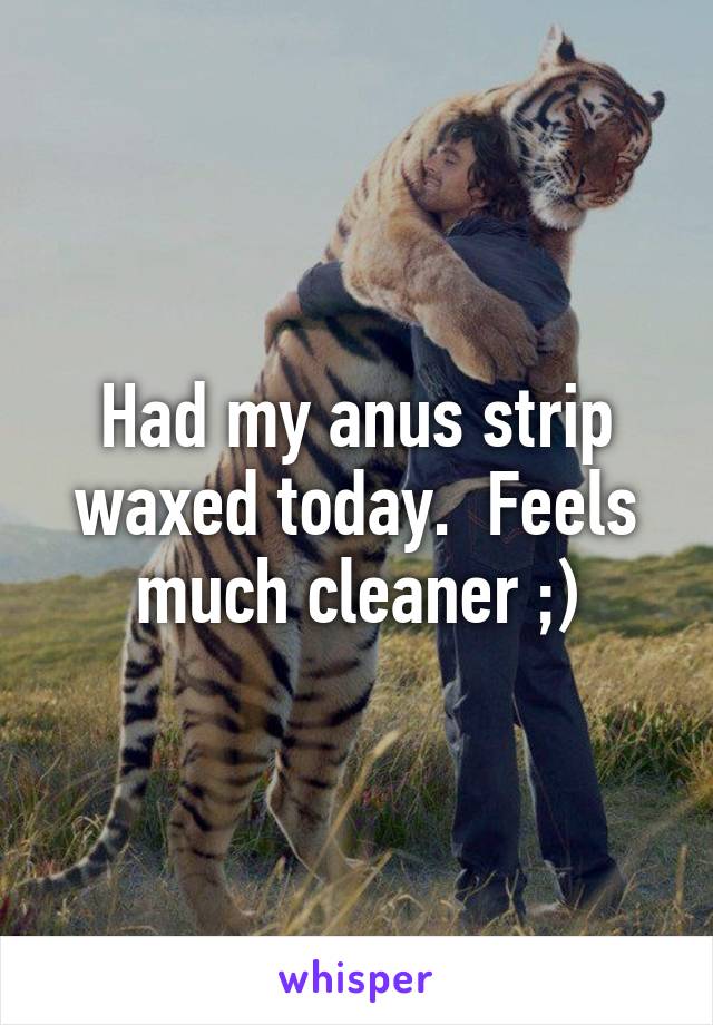 Had my anus strip waxed today.  Feels much cleaner ;)