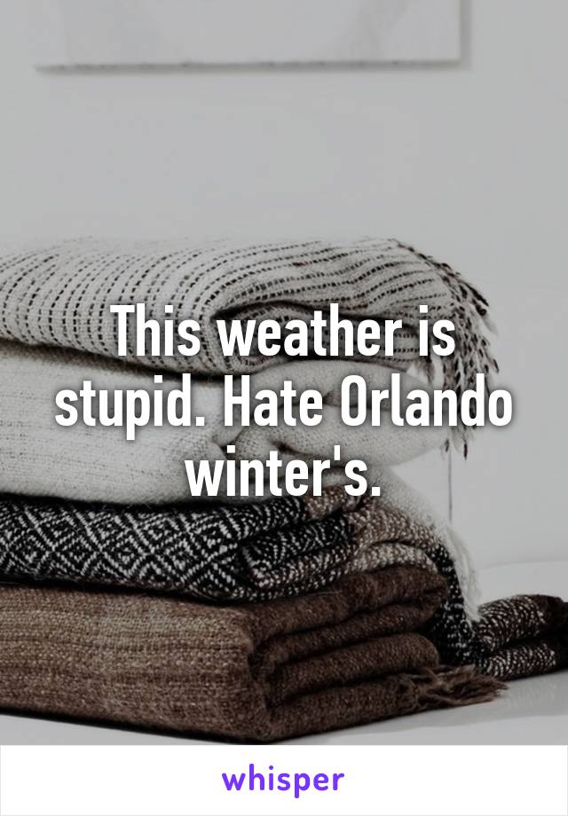 This weather is stupid. Hate Orlando winter's.