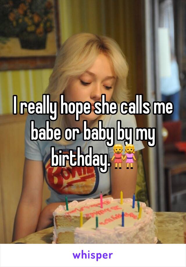 I really hope she calls me babe or baby by my birthday.👭