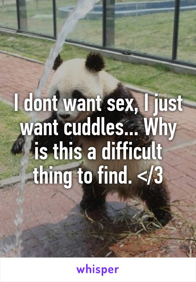 I dont want sex, I just want cuddles... Why is this a difficult thing to find. </3