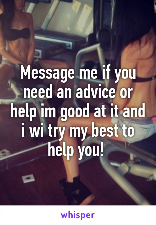 Message me if you need an advice or help im good at it and i wi try my best to help you! 