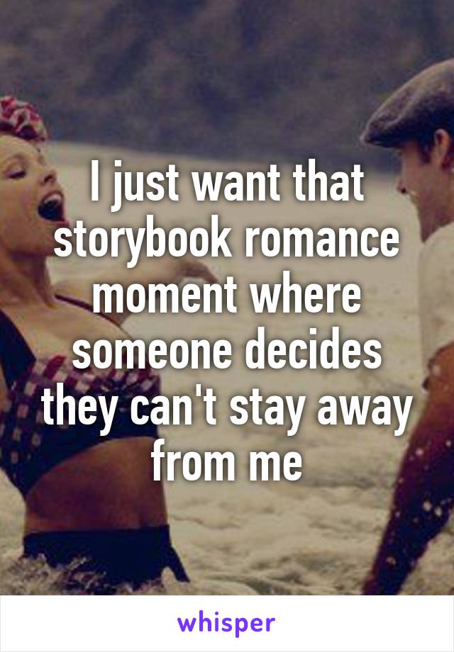 I just want that storybook romance moment where someone decides they can't stay away from me