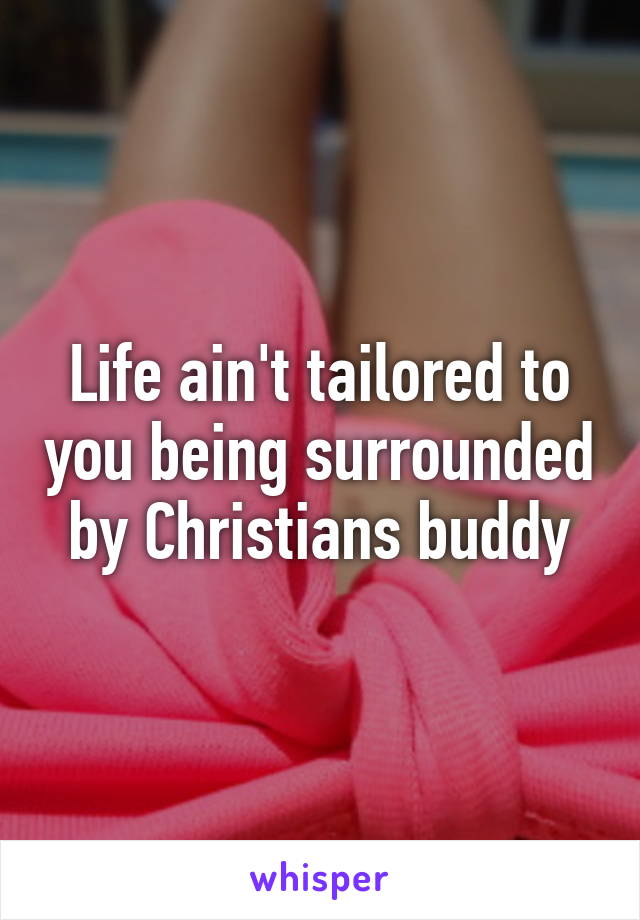 Life ain't tailored to you being surrounded by Christians buddy