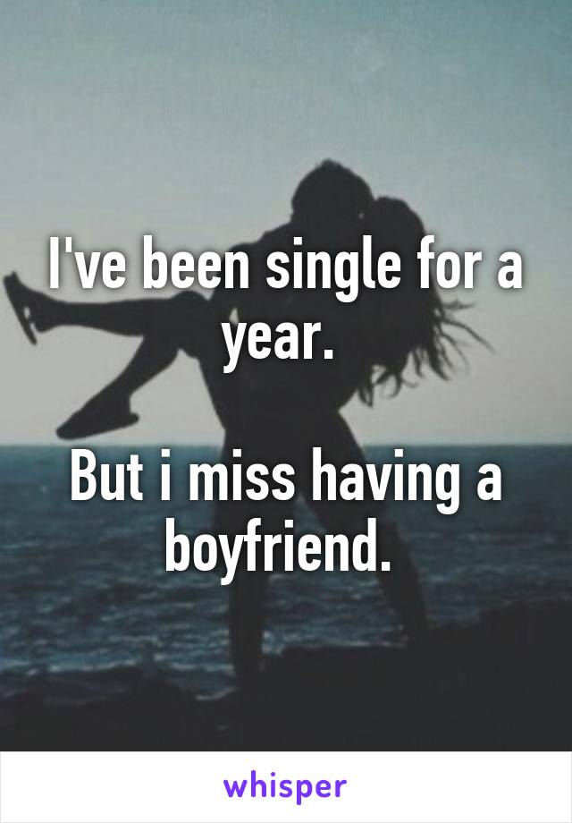 I've been single for a year. 

But i miss having a boyfriend. 