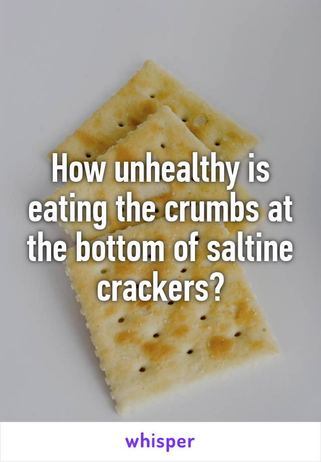 How unhealthy is eating the crumbs at the bottom of saltine crackers?