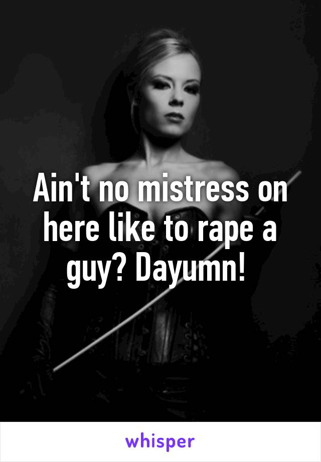 Ain't no mistress on here like to rape a guy? Dayumn! 