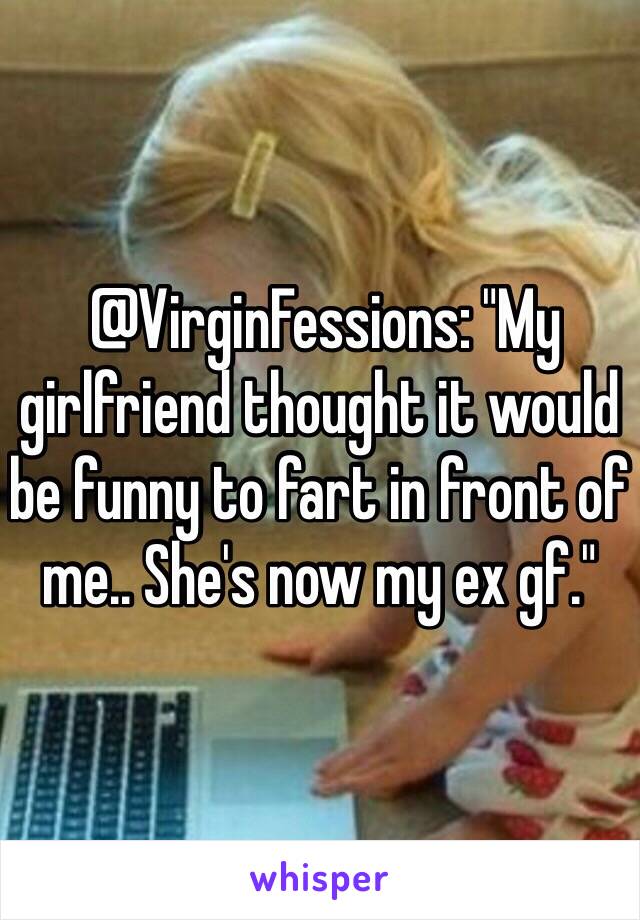  @VirginFessions: "My girlfriend thought it would be funny to fart in front of me.. She's now my ex gf."