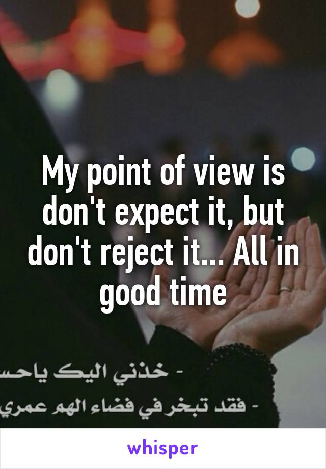 My point of view is don't expect it, but don't reject it... All in good time