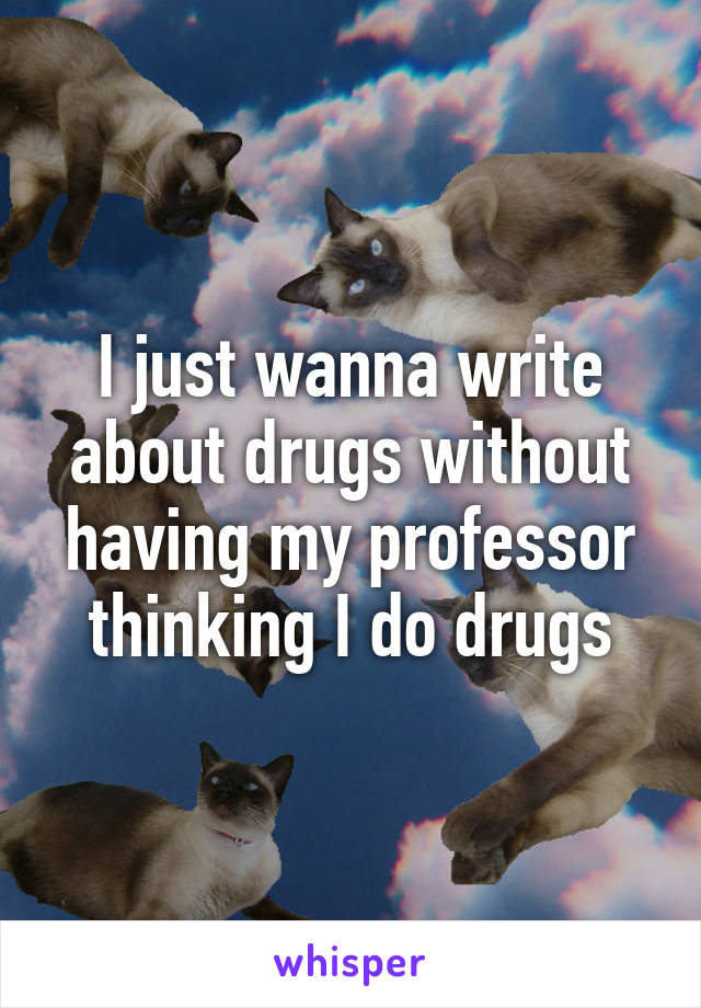 I just wanna write about drugs without having my professor thinking I do drugs