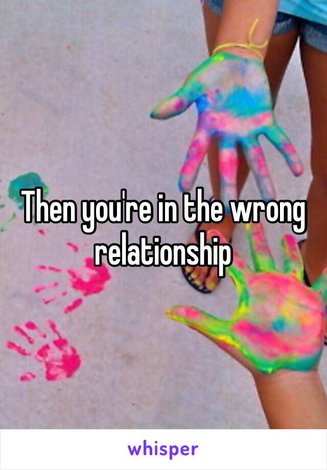 Then you're in the wrong relationship