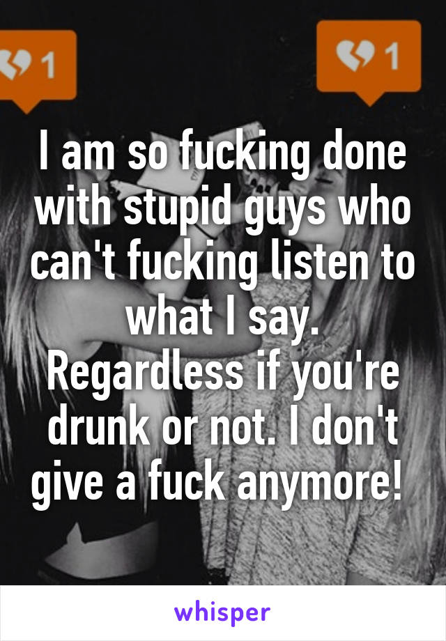 I am so fucking done with stupid guys who can't fucking listen to what I say. Regardless if you're drunk or not. I don't give a fuck anymore! 