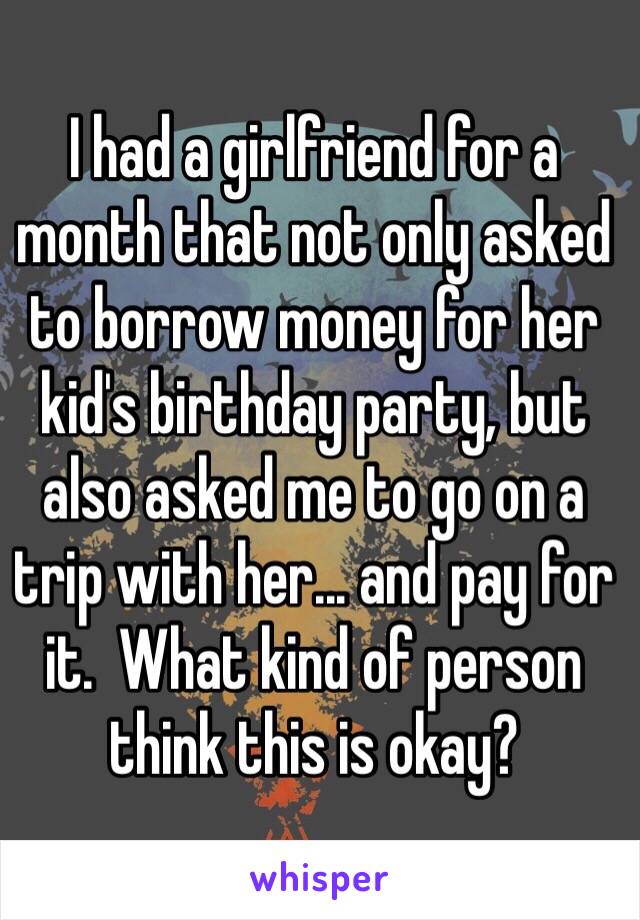 I had a girlfriend for a month that not only asked to borrow money for her kid's birthday party, but also asked me to go on a trip with her... and pay for it.  What kind of person think this is okay?