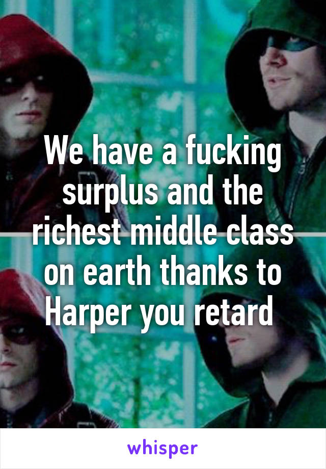 We have a fucking surplus and the richest middle class on earth thanks to Harper you retard 