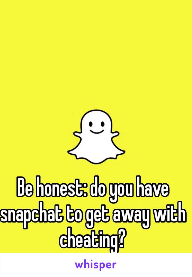 Be honest: do you have snapchat to get away with cheating?