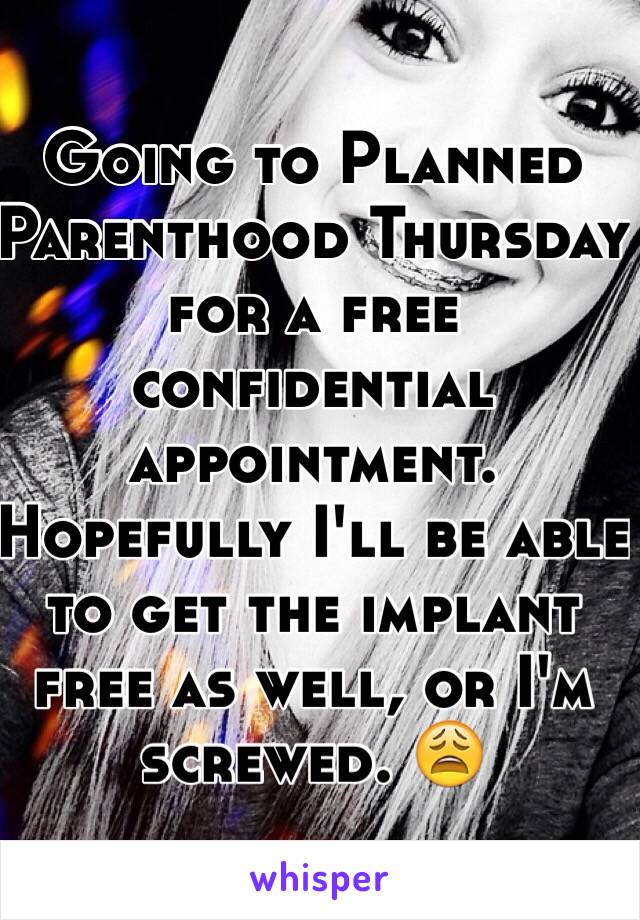 Going to Planned Parenthood Thursday for a free confidential appointment. Hopefully I'll be able to get the implant free as well, or I'm screwed. 😩