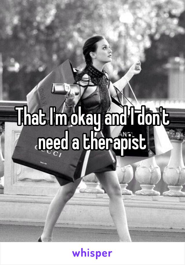 That I'm okay and I don't need a therapist