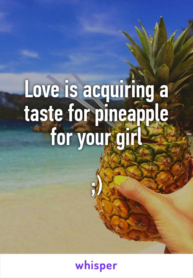 Love is acquiring a taste for pineapple for your girl

;)