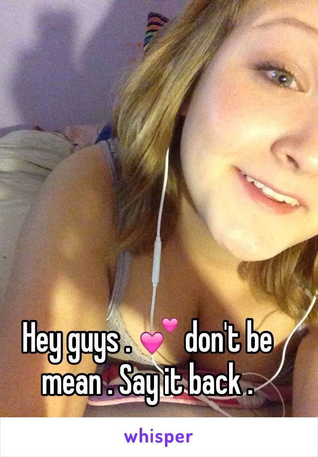 Hey guys . 💕 don't be mean . Say it back . 