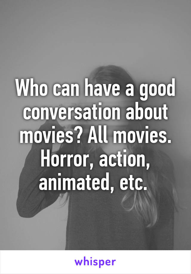 Who can have a good conversation about movies? All movies. Horror, action, animated, etc. 