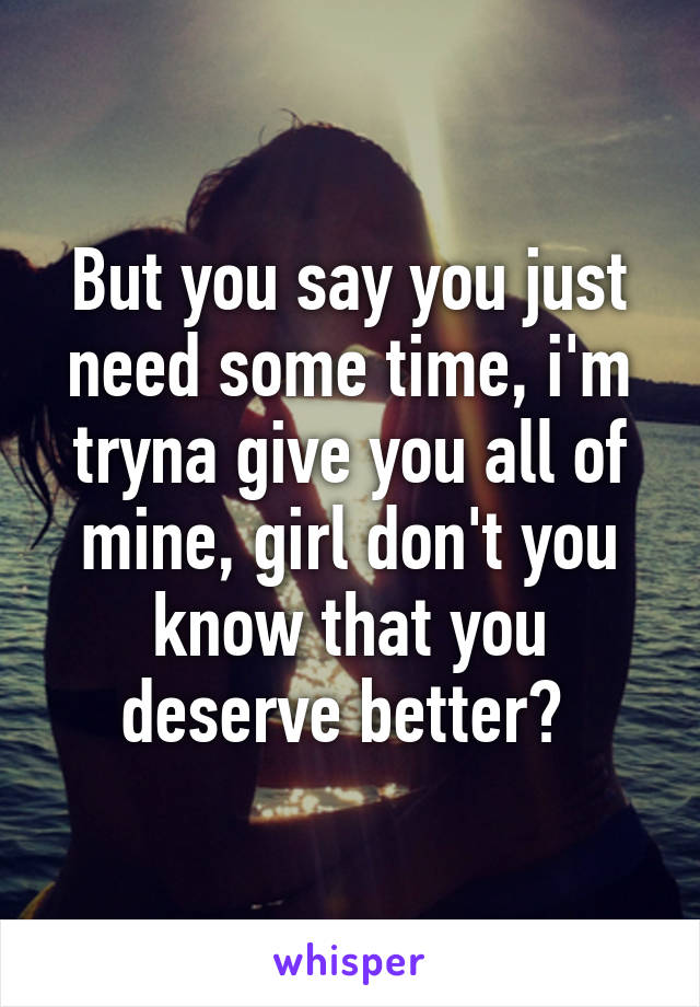 But you say you just need some time, i'm tryna give you all of mine, girl don't you know that you deserve better? 