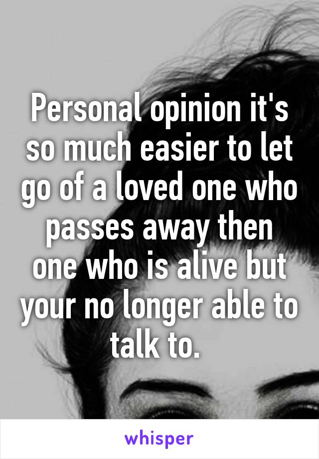 Personal opinion it's so much easier to let go of a loved one who passes away then one who is alive but your no longer able to talk to. 