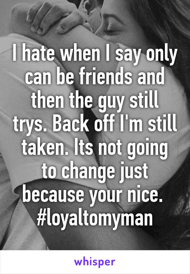 I hate when I say only can be friends and then the guy still trys. Back off I'm still taken. Its not going to change just because your nice. 
#loyaltomyman