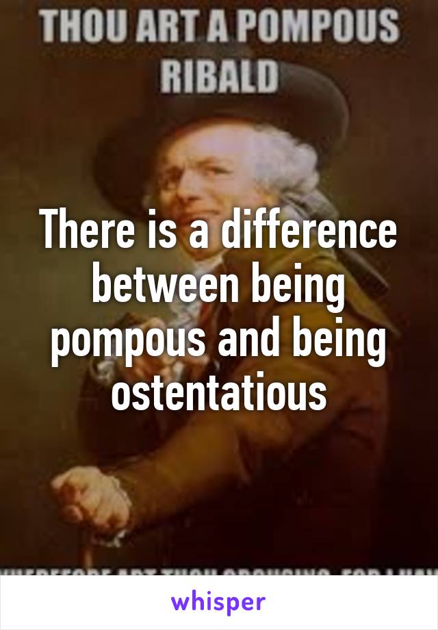 There is a difference between being pompous and being ostentatious